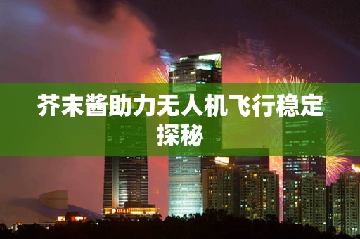 芥末酱助力无人机飞行稳定探秘