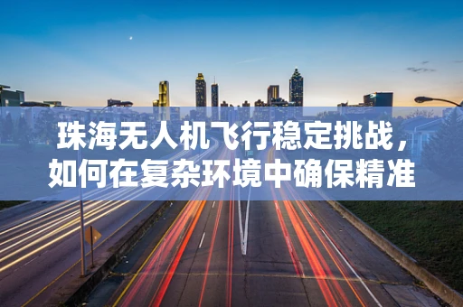 珠海无人机飞行稳定挑战，如何在复杂环境中确保精准操控？