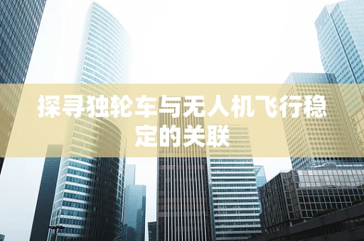 探寻独轮车与无人机飞行稳定的关联