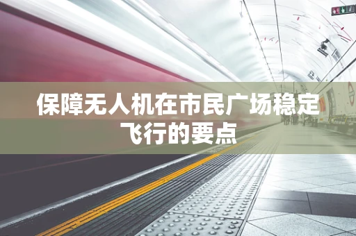 保障无人机在市民广场稳定飞行的要点