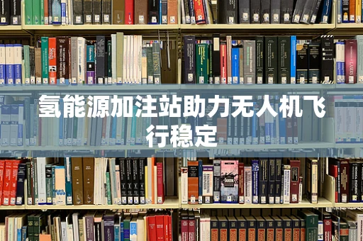 氢能源加注站助力无人机飞行稳定