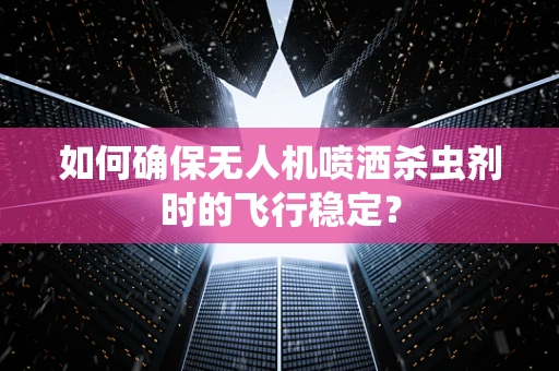 如何确保无人机喷洒杀虫剂时的飞行稳定？