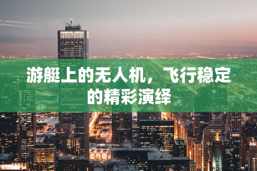 游艇上的无人机，飞行稳定的精彩演绎