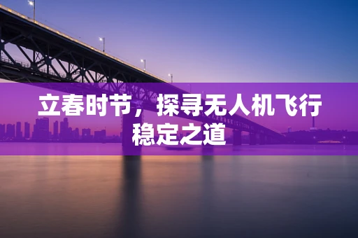 立春时节，探寻无人机飞行稳定之道
