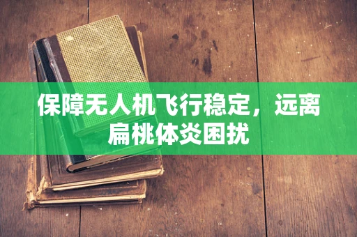 保障无人机飞行稳定，远离扁桃体炎困扰