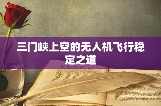 三门峡上空的无人机飞行稳定之道
