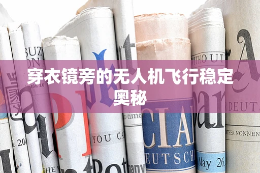 穿衣镜旁的无人机飞行稳定奥秘