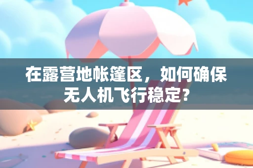 在露营地帐篷区，如何确保无人机飞行稳定？
