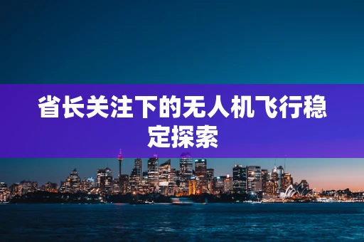 省长关注下的无人机飞行稳定探索
