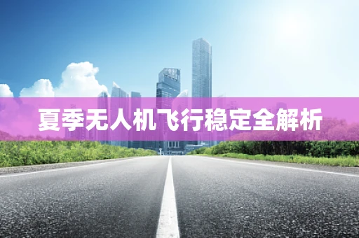 夏季无人机飞行稳定全解析