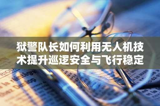 狱警队长如何利用无人机技术提升巡逻安全与飞行稳定性？