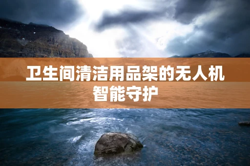卫生间清洁用品架的无人机智能守护