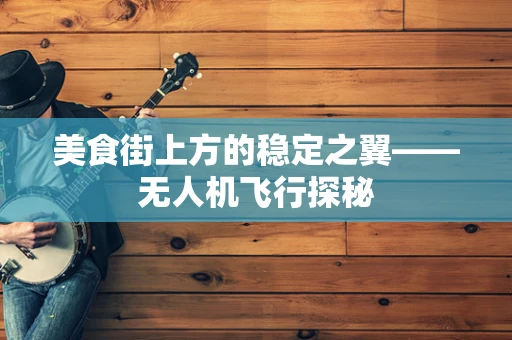 美食街上方的稳定之翼——无人机飞行探秘
