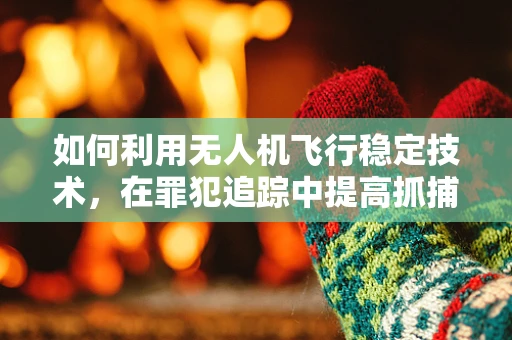 如何利用无人机飞行稳定技术，在罪犯追踪中提高抓捕成功率？