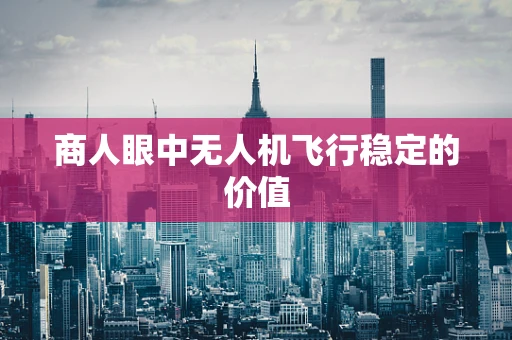 商人眼中无人机飞行稳定的价值