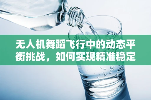无人机舞蹈飞行中的动态平衡挑战，如何实现精准稳定？