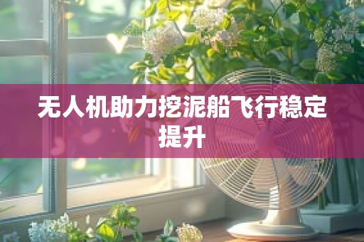 无人机助力挖泥船飞行稳定提升