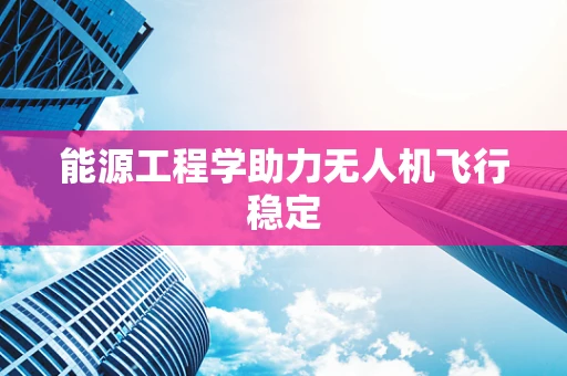 能源工程学助力无人机飞行稳定