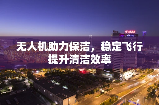 无人机助力保洁，稳定飞行提升清洁效率