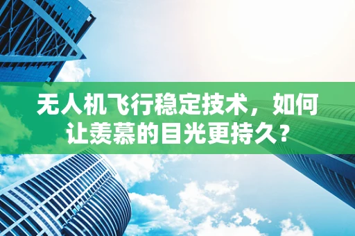 无人机飞行稳定技术，如何让羡慕的目光更持久？