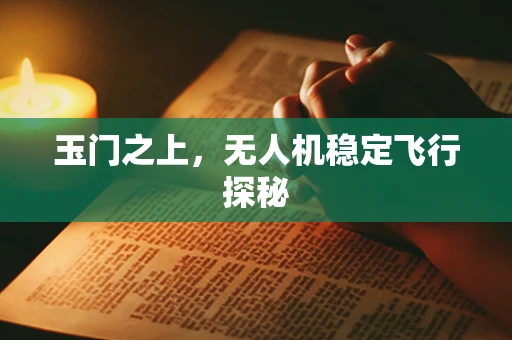 玉门之上，无人机稳定飞行探秘