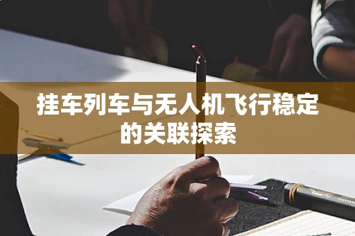 挂车列车与无人机飞行稳定的关联探索