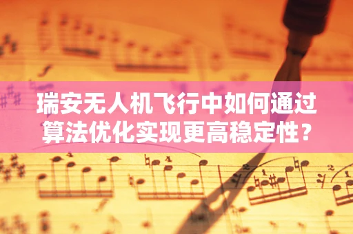 瑞安无人机飞行中如何通过算法优化实现更高稳定性？