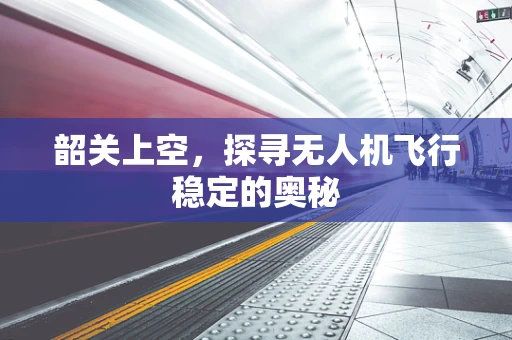 韶关上空，探寻无人机飞行稳定的奥秘