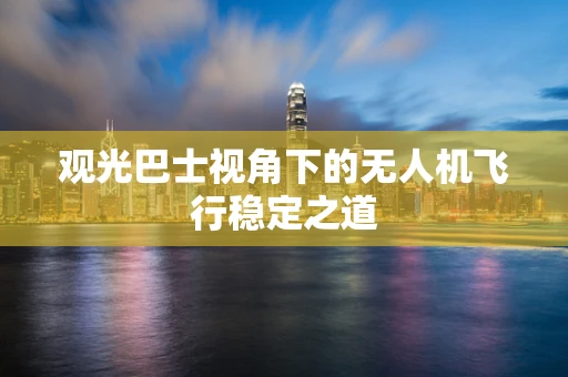 观光巴士视角下的无人机飞行稳定之道