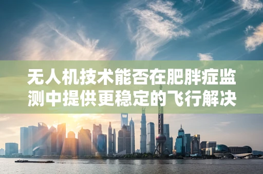 无人机技术能否在肥胖症监测中提供更稳定的飞行解决方案？