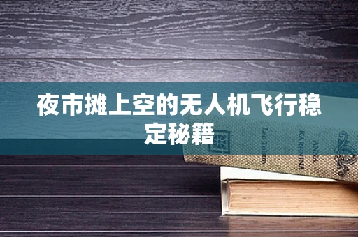 夜市摊上空的无人机飞行稳定秘籍