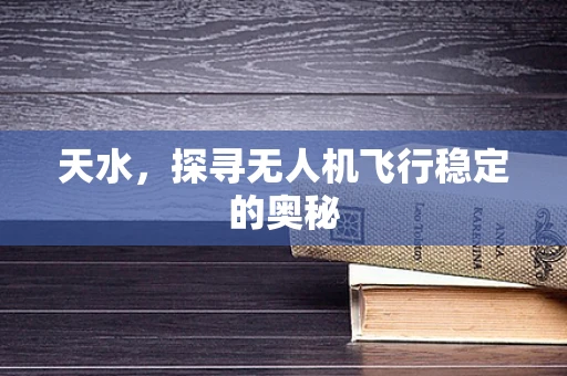 天水，探寻无人机飞行稳定的奥秘