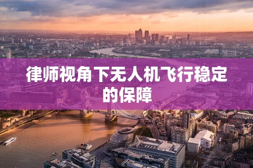 律师视角下无人机飞行稳定的保障