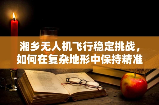湘乡无人机飞行稳定挑战，如何在复杂地形中保持精准操控？