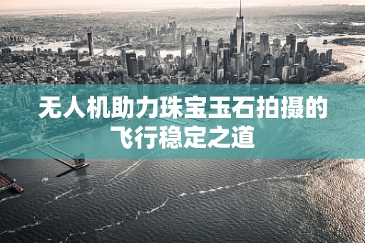 无人机助力珠宝玉石拍摄的飞行稳定之道