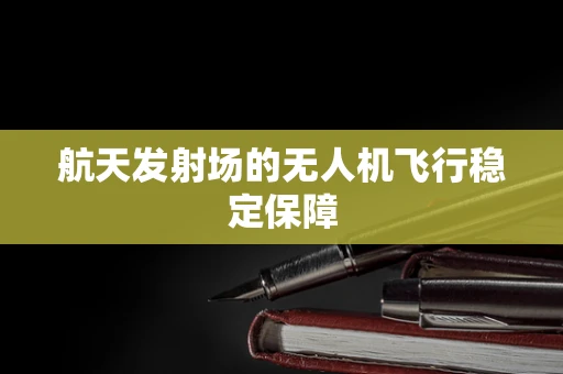 航天发射场的无人机飞行稳定保障
