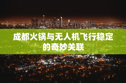 成都火锅与无人机飞行稳定的奇妙关联