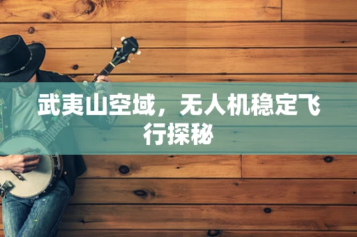 武夷山空域，无人机稳定飞行探秘