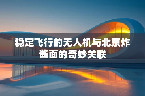 稳定飞行的无人机与北京炸酱面的奇妙关联
