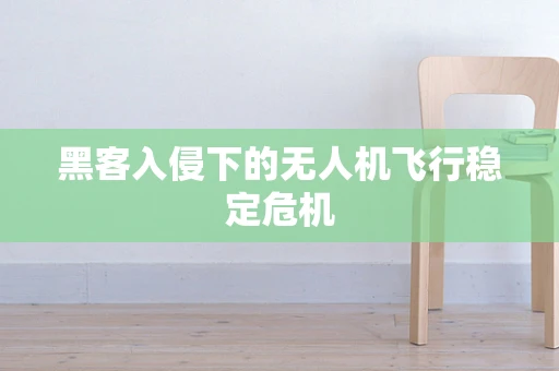 黑客入侵下的无人机飞行稳定危机