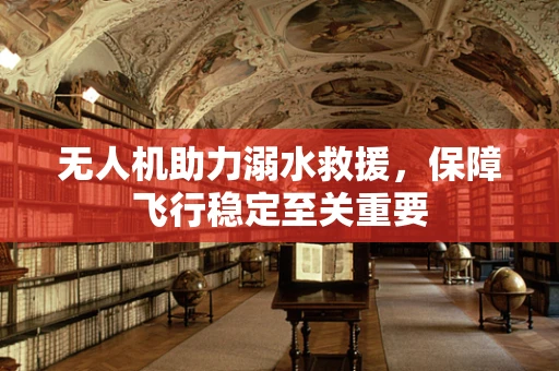 无人机助力溺水救援，保障飞行稳定至关重要