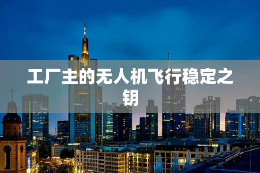 工厂主的无人机飞行稳定之钥