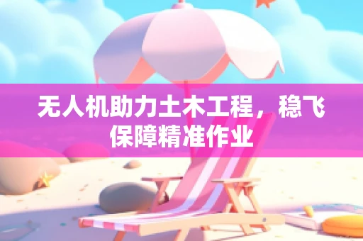 无人机助力土木工程，稳飞保障精准作业
