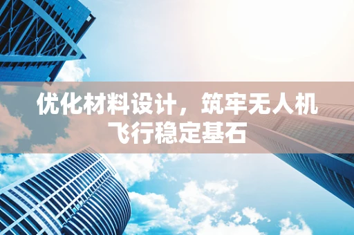 优化材料设计，筑牢无人机飞行稳定基石