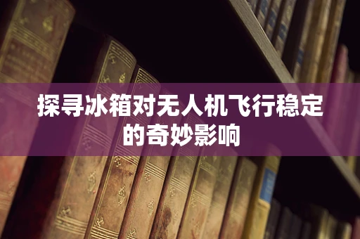 探寻冰箱对无人机飞行稳定的奇妙影响