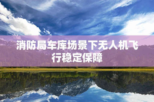 消防局车库场景下无人机飞行稳定保障