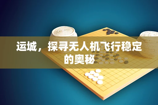 运城，探寻无人机飞行稳定的奥秘