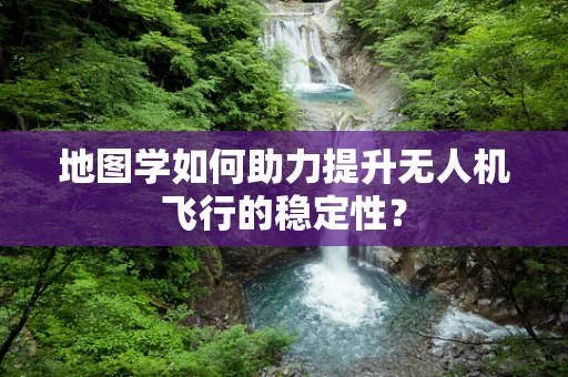 地图学如何助力提升无人机飞行的稳定性？
