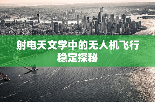 射电天文学中的无人机飞行稳定探秘