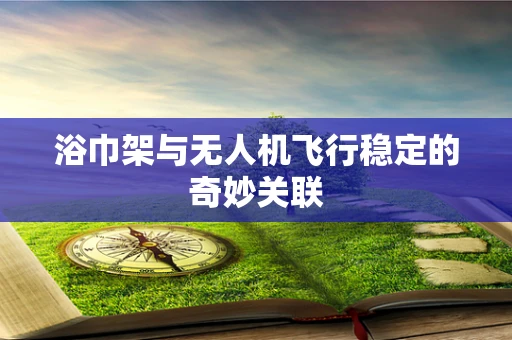 浴巾架与无人机飞行稳定的奇妙关联